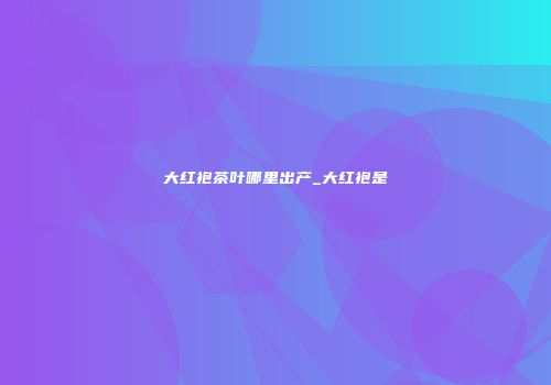 大红袍茶叶哪里出产_大红袍是