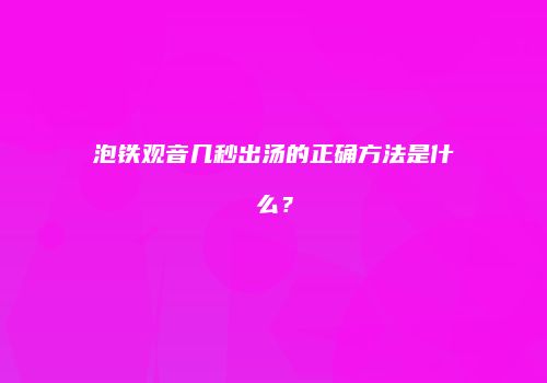 泡铁观音几秒出汤的正确方法是什么？
