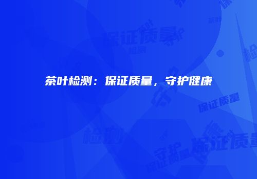 茶叶检测：保证质量，守护健康