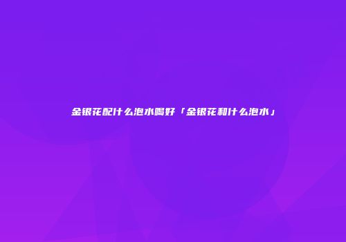 金银花配什么泡水喝好「金银花和什么泡水」