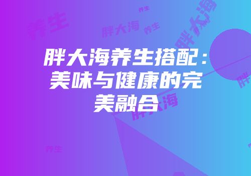 胖大海养生搭配：美味与健康的完美融合