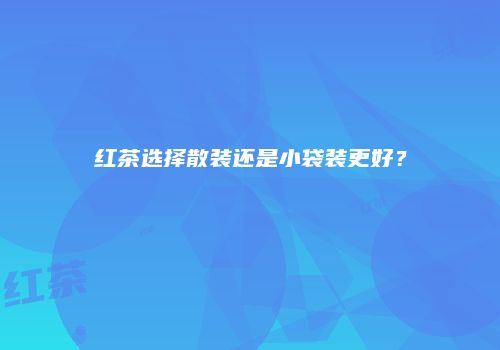红茶选择散装还是小袋装更好？