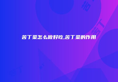 苦丁菜怎么做好吃,苦丁菜的作用