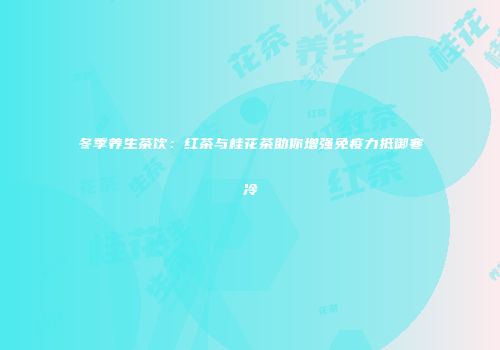 冬季养生茶饮：红茶与桂花茶助你增强免疫力抵御寒冷