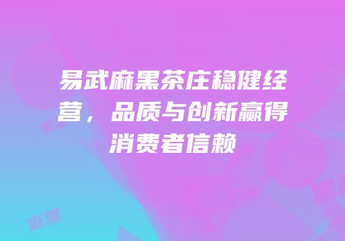易武麻黑茶庄稳健经营，品质与创新赢得消费者信赖