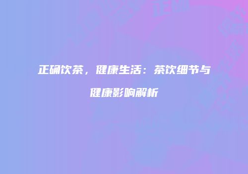 正确饮茶，健康生活：茶饮细节与健康影响解析
