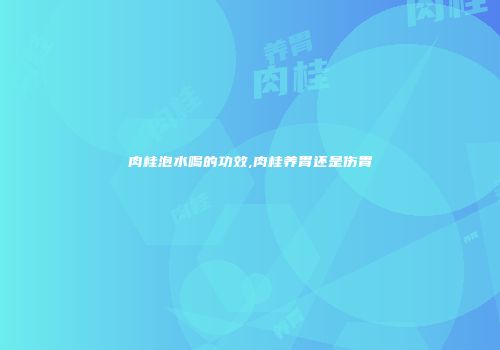 肉桂泡水喝的功效,肉桂养胃还是伤胃