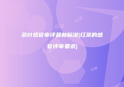 茶叶感官审评最新标准(红茶的感官评审要求)