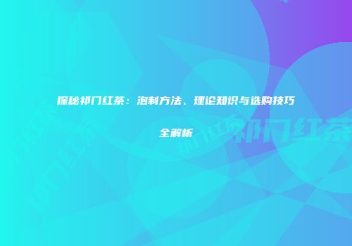 探秘祁门红茶：泡制方法、理论知识与选购技巧全解析