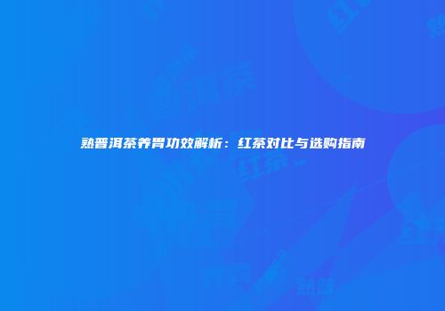 熟普洱茶养胃功效解析：红茶对比与选购指南