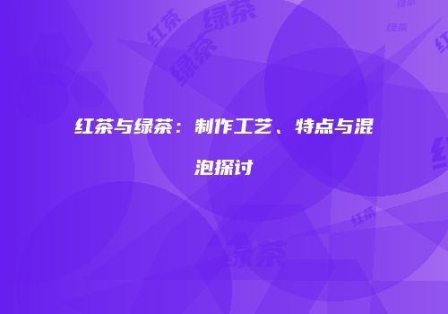 红茶与绿茶：制作工艺、特点与混泡探讨