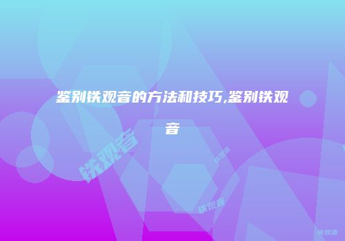 鉴别铁观音的方法和技巧,鉴别铁观音