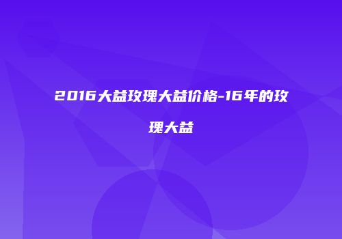 2016大益玫瑰大益价格-16年的玫瑰大益