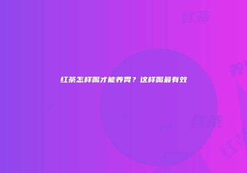 红茶怎样喝才能养胃？这样喝最有效