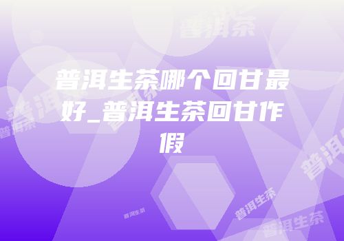 普洱生茶哪个回甘最好_普洱生茶回甘作假