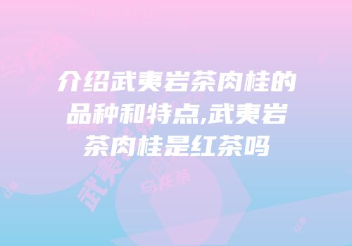 介绍武夷岩茶肉桂的品种和特点,武夷岩茶肉桂是红茶吗