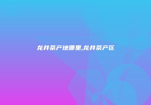 龙井茶产地哪里,龙井茶产区