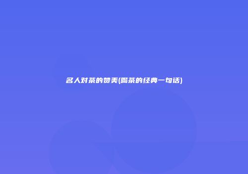 名人对茶的赞美(喝茶的经典一句话)