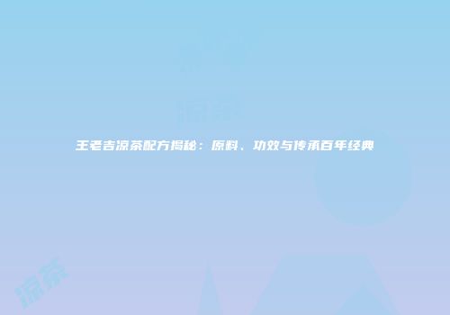 王老吉凉茶配方揭秘：原料、功效与传承百年经典
