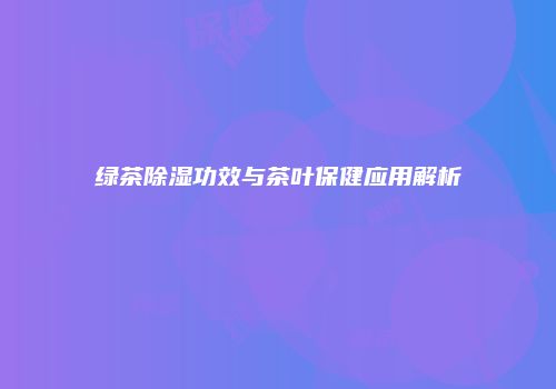 绿茶除湿功效与茶叶保健应用解析