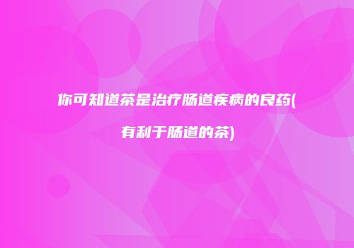 你可知道茶是治疗肠道疾病的良药(有利于肠道的茶)