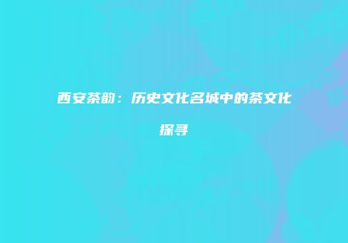 西安茶韵：历史文化名城中的茶文化探寻