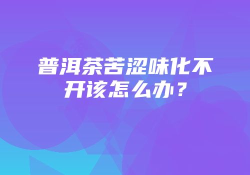 普洱茶苦涩味化不开该怎么办？