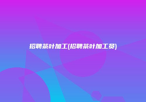 招聘茶叶加工(招聘茶叶加工员)