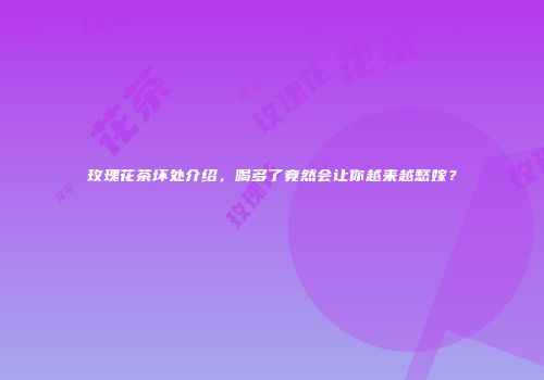 玫瑰花茶坏处介绍，喝多了竟然会让你越来越愁嫁？