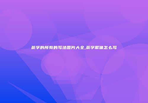 茶字的所有的写法图片大全,茶字繁体怎么写