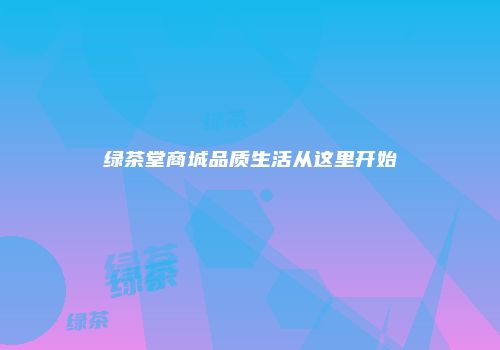 绿茶堂商城品质生活从这里开始