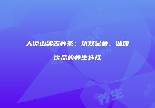 大凉山黑苦荞茶：功效显著，健康饮品的养生选择