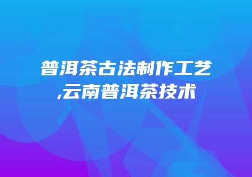 普洱茶古法制作工艺,云南普洱茶技术
