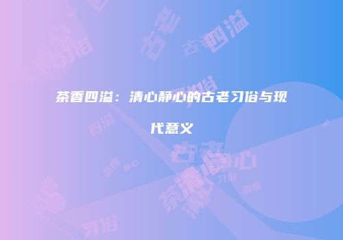 茶香四溢：清心静心的古老习俗与现代意义