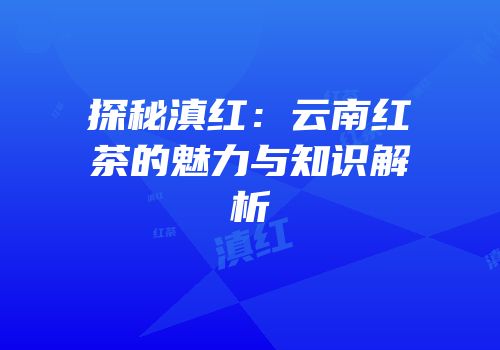 探秘滇红：云南红茶的魅力与知识解析