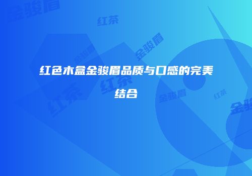 红色木盒金骏眉品质与口感的完美结合