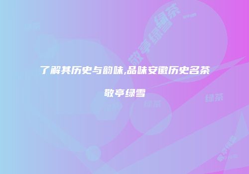 了解其历史与韵味,品味安徽历史名茶敬亭绿雪