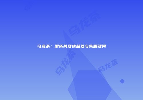 乌龙茶：解析其健康益处与失眠疑问