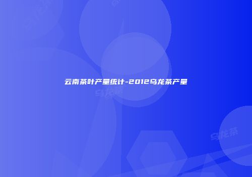 云南茶叶产量统计-2012乌龙茶产量