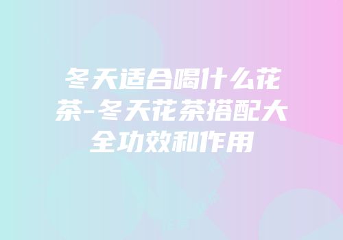 冬天适合喝什么花茶-冬天花茶搭配大全功效和作用