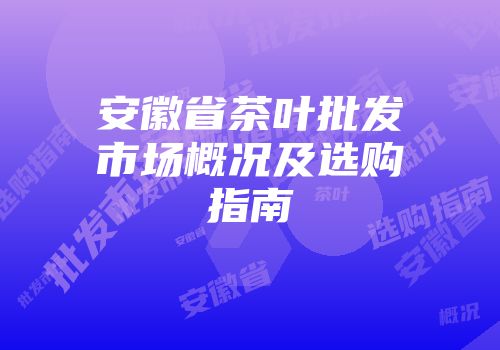 安徽省茶叶批发市场概况及选购指南
