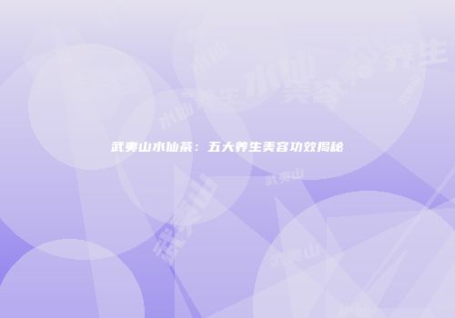 武夷山水仙茶：五大养生美容功效揭秘