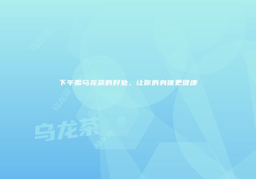 下午喝乌龙茶的好处，让你的身体更健康