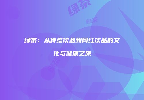 绿茶：从传统饮品到网红饮品的文化与健康之旅