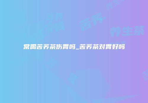 常喝苦荞茶伤胃吗_苦荞茶对胃好吗