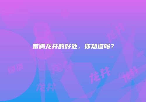 常喝龙井的好处，你知道吗？