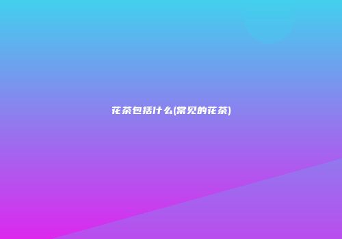 花茶包括什么(常见的花茶)