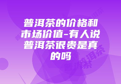 普洱茶的价格和市场价值-有人说普洱茶很贵是真的吗