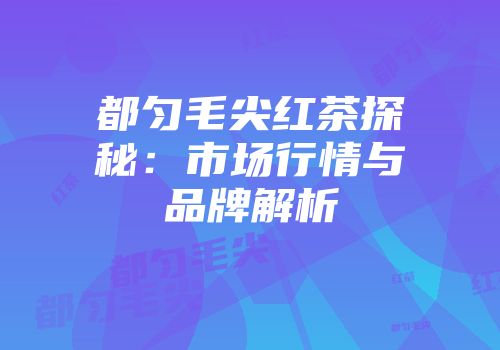 都匀毛尖红茶探秘：市场行情与品牌解析