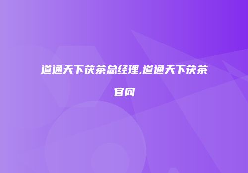 道通天下茯茶总经理,道通天下茯茶官网